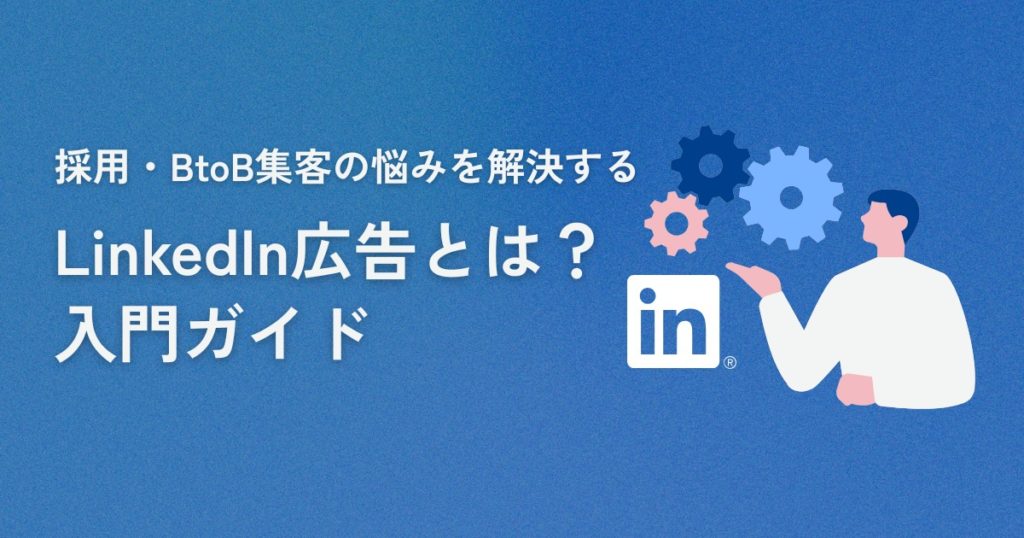 LinkedIn広告とは？採用やBtoB集客に悩む担当者必見の入門ガイド